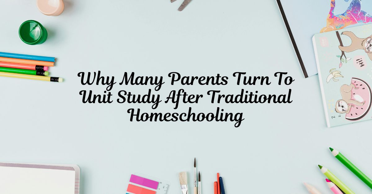 Why Many Parents Turn To Unit Study After Traditional Homeschooling
